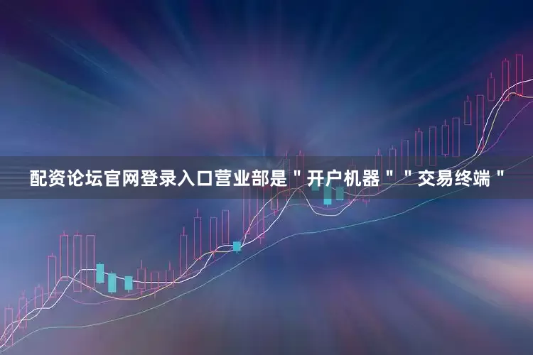 配资论坛官网登录入口营业部是＂开户机器＂＂交易终端＂