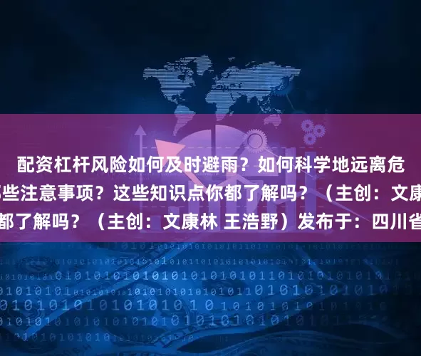 配资杠杆风险如何及时避雨？如何科学地远离危险区域？驾车时有哪些注意事项？这些知识点你都了解吗？（主创：文康林 王浩野）发布于：四川省