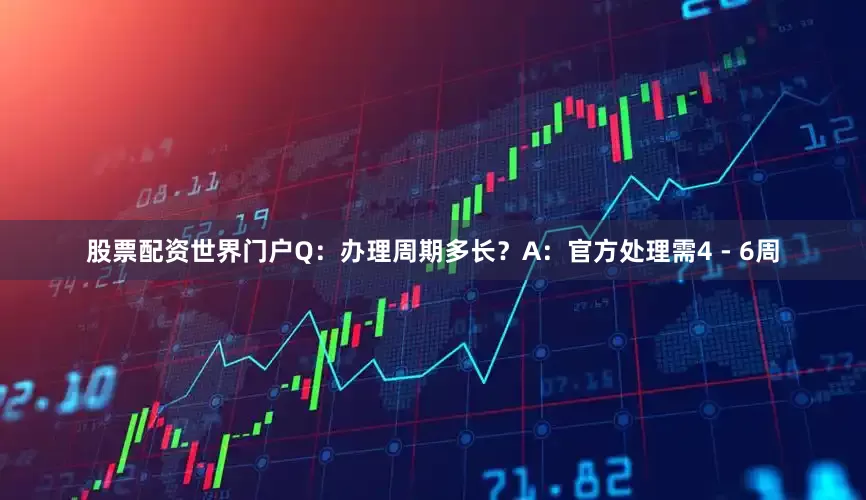 股票配资世界门户Q：办理周期多长？A：官方处理需4 - 6周