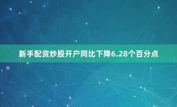 新手配资炒股开户同比下降6.28个百分点