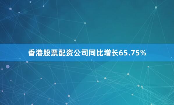 香港股票配资公司同比增长65.75%