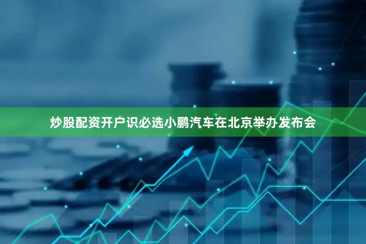炒股配资开户识必选小鹏汽车在北京举办发布会