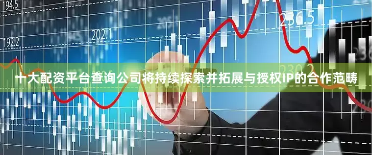 十大配资平台查询公司将持续探索并拓展与授权IP的合作范畴